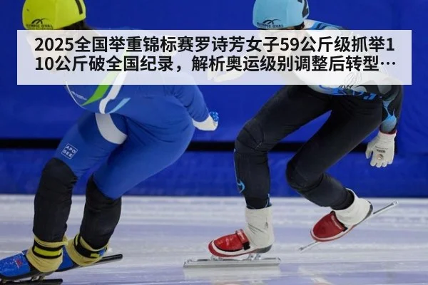 2025全国举重锦标赛罗诗芳女子59公斤级抓举110公斤破全国纪录,解析奥运级别调整后转型成效