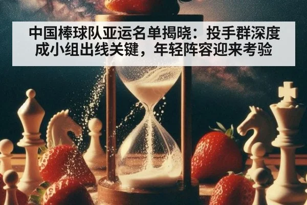 中国棒球队亚运名单揭晓：投手群深度成小组出线关键，年轻阵容迎来考验