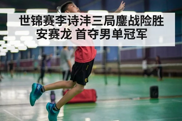 世锦赛李诗沣三局鏖战险胜安赛龙 首夺男单冠军