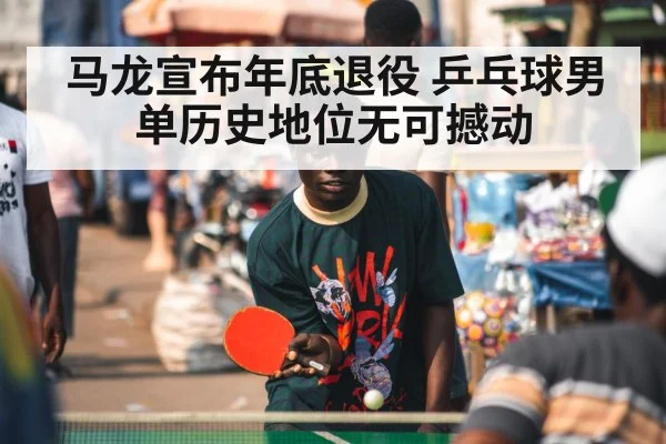马龙宣布年底退役 乒乓球男单历史地位无可撼动